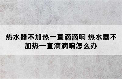 热水器不加热一直滴滴响 热水器不加热一直滴滴响怎么办